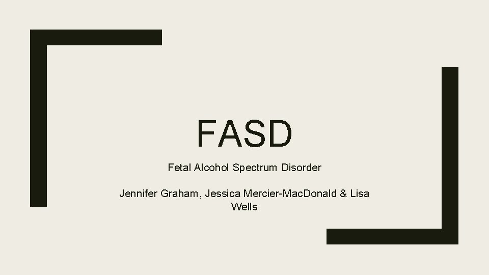 FASD Fetal Alcohol Spectrum Disorder Jennifer Graham, Jessica Mercier-Mac. Donald & Lisa Wells 