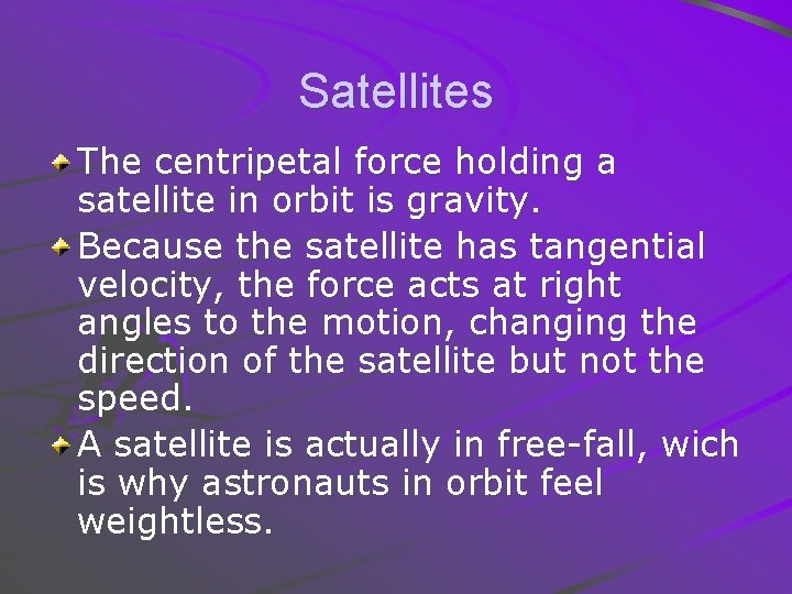 Satellites The centripetal force holding a satellite in orbit is gravity. Because the satellite