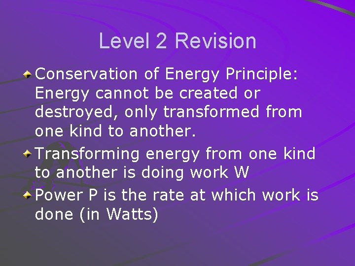 Level 2 Revision Conservation of Energy Principle: Energy cannot be created or destroyed, only