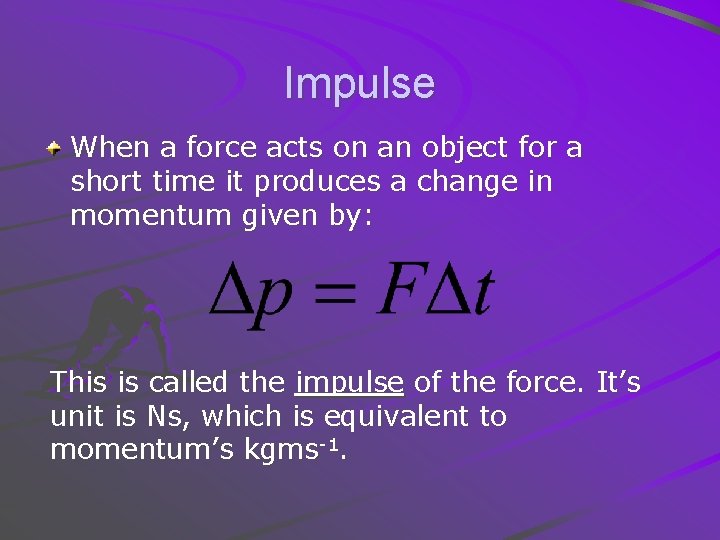 Impulse When a force acts on an object for a short time it produces