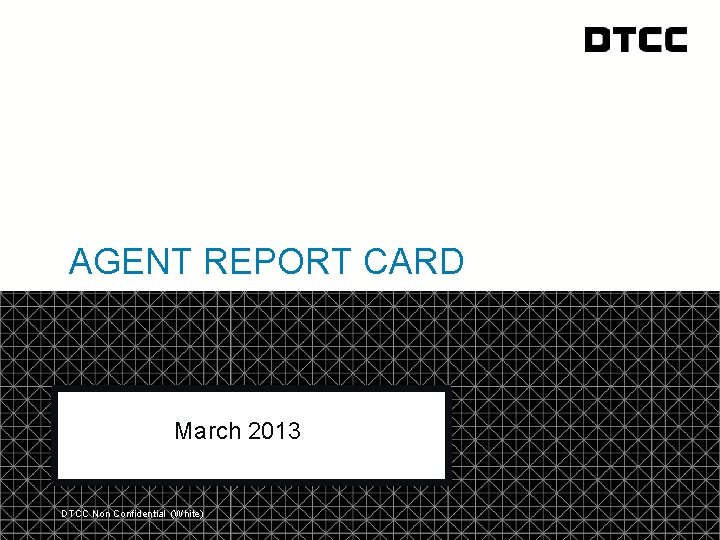 AGENT REPORT CARD March 2013 DTCC Non Confidential (White) © DTCC 