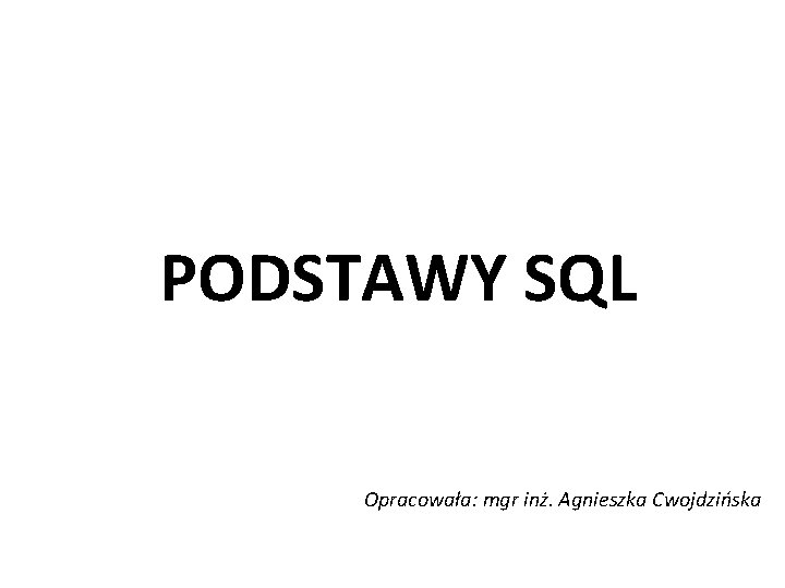 PODSTAWY SQL Opracowała: mgr inż. Agnieszka Cwojdzińska 