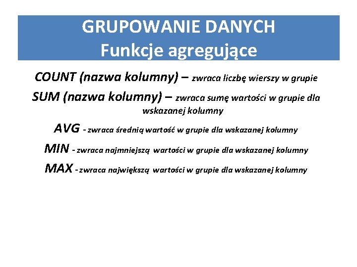 GRUPOWANIE DANYCH Funkcje agregujące COUNT (nazwa kolumny) – zwraca liczbę wierszy w grupie SUM