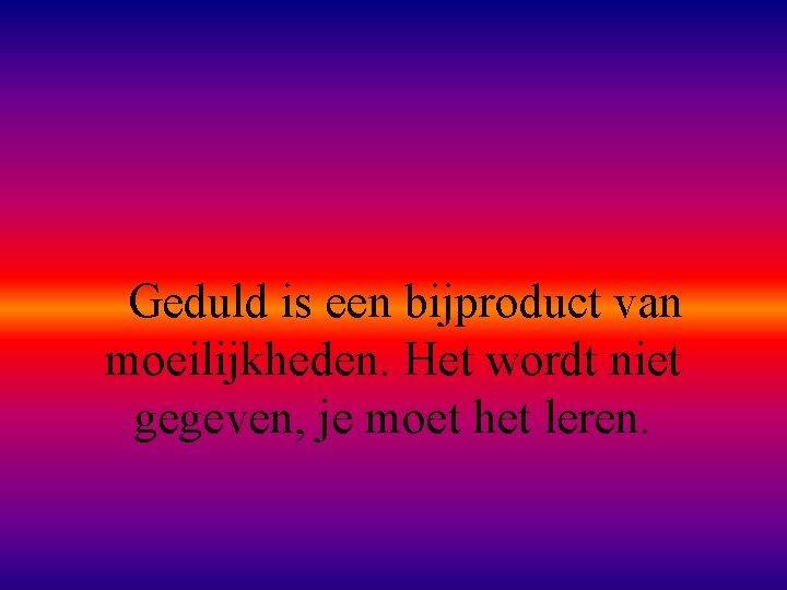 Geduld is een bijproduct van moeilijkheden. Het wordt niet gegeven, je moet het leren.