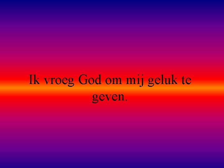 Ik vroeg God om mij geluk te geven. 