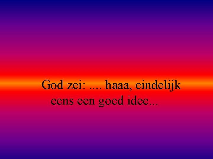 God zei: . . haaa, eindelijk eens een goed idee. . . 