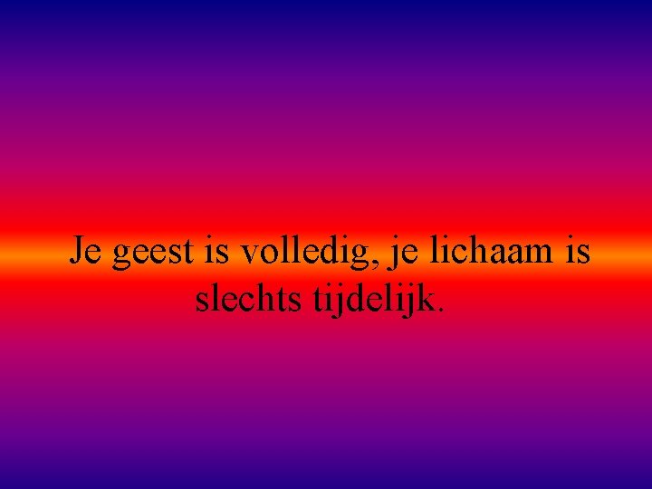 Je geest is volledig, je lichaam is slechts tijdelijk. 