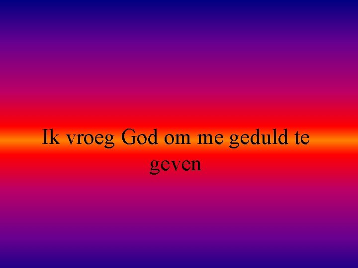 Ik vroeg God om me geduld te geven 