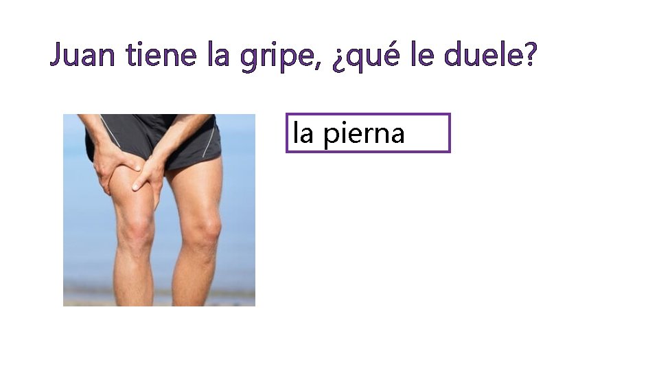 Juan tiene la gripe, ¿qué le duele? la pierna 