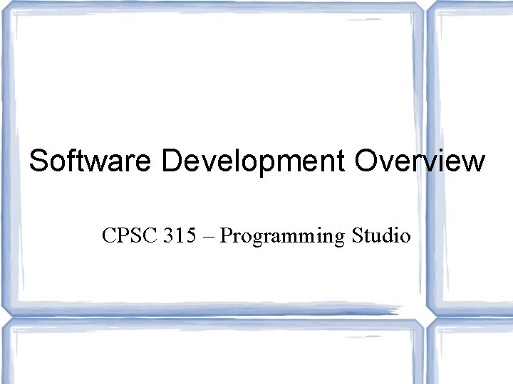 Software Development Overview CPSC 315 – Programming Studio 