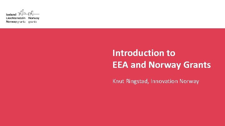 Introduction to EEA and Norway Grants Knut Ringstad, Innovation Norway 