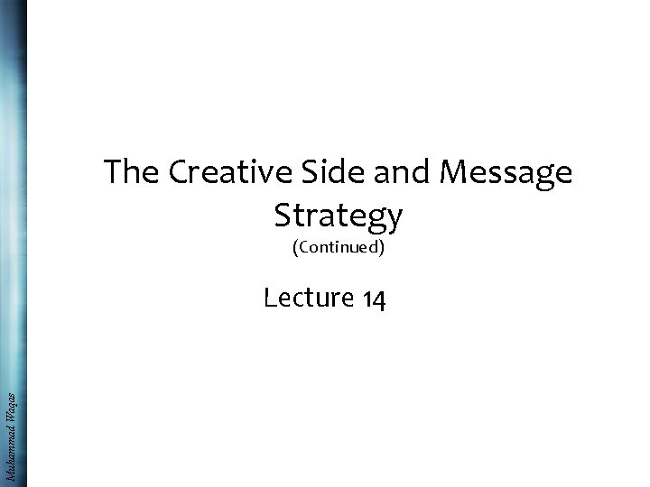 The Creative Side and Message Strategy (Continued) Muhammad Waqas Lecture 14 