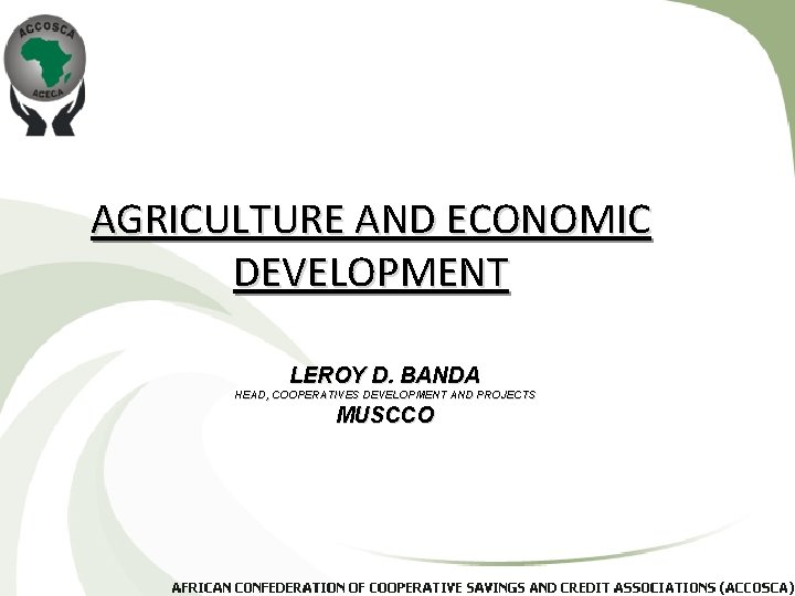 AGRICULTURE AND ECONOMIC DEVELOPMENT LEROY D. BANDA HEAD, COOPERATIVES DEVELOPMENT AND PROJECTS MUSCCO 