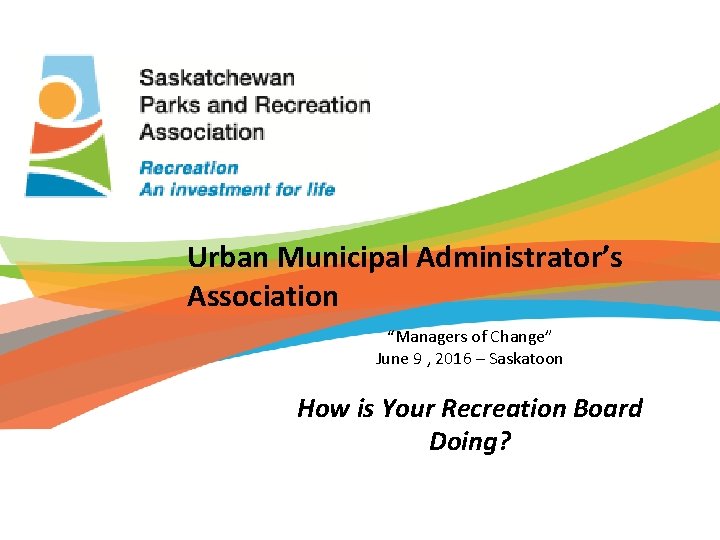 Saskatchewan Parks and Recreation Association Urban Municipal Administrator’s Association “Managers of Change” June 9