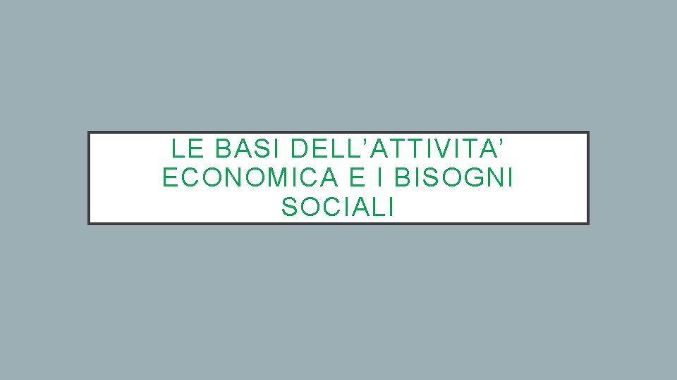 LE BASI DELL’ATTIVITA’ ECONOMICA E I BISOGNI SOCIALI 