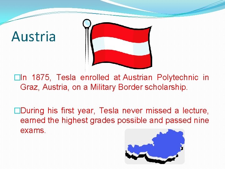 Austria �In 1875, Tesla enrolled at Austrian Polytechnic in Graz, Austria, on a Military