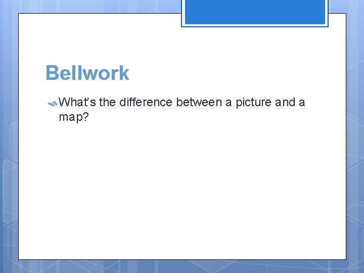 Bellwork What’s map? the difference between a picture and a 