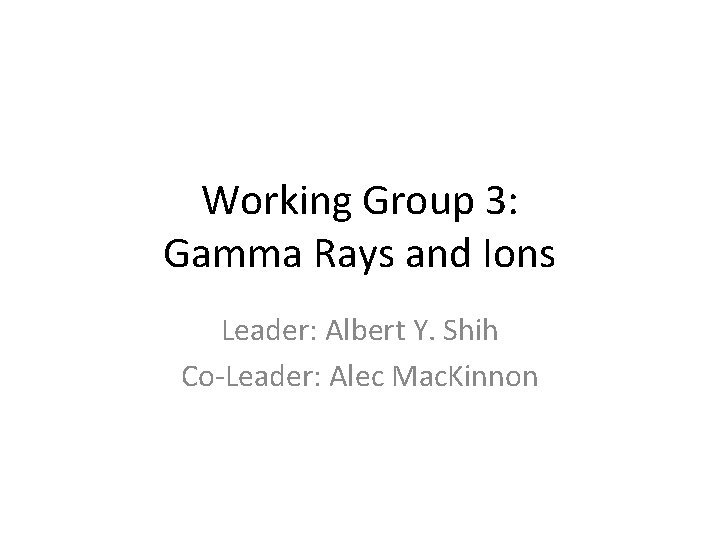 Working Group 3: Gamma Rays and Ions Leader: Albert Y. Shih Co-Leader: Alec Mac.