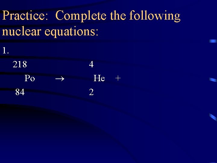 Practice: Complete the following nuclear equations: 1. 218 Po 84 4 He 2 +