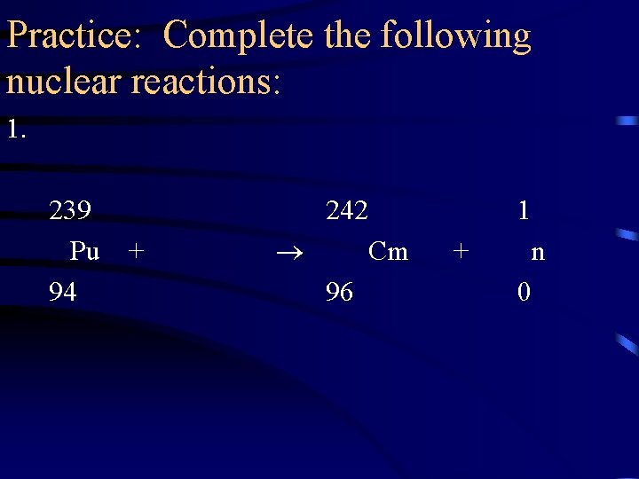 Practice: Complete the following nuclear reactions: 1. 239 Pu 94 242 + 1 Cm