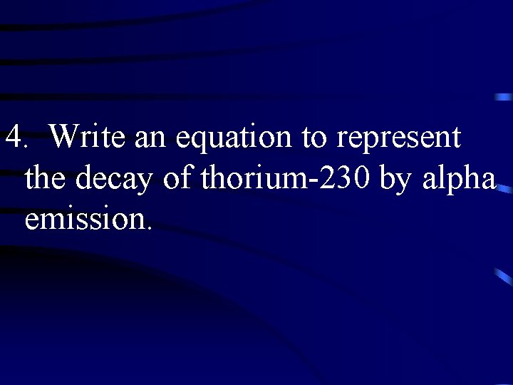 4. Write an equation to represent the decay of thorium-230 by alpha emission. 