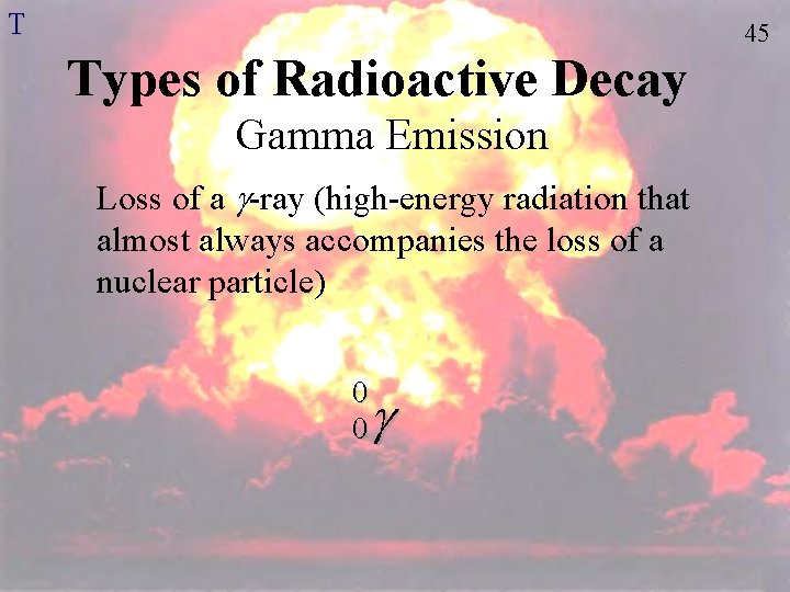 T 45 Types of Radioactive Decay Gamma Emission Loss of a -ray (high-energy radiation