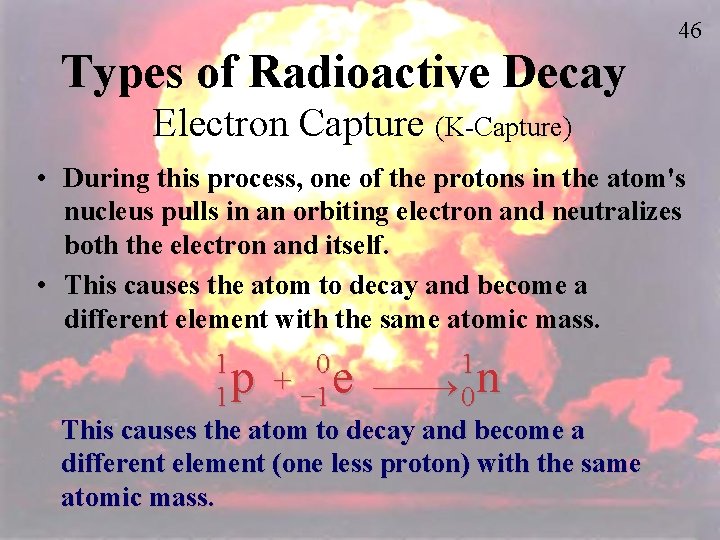 46 Types of Radioactive Decay Electron Capture (K-Capture) • During this process, one of