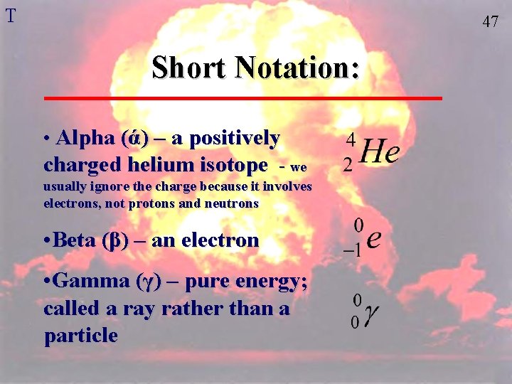 T 47 Short Notation: • Alpha (ά) – a positively charged helium isotope -