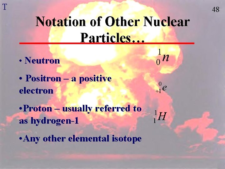 T 48 Notation of Other Nuclear Particles… • Neutron • Positron – a positive