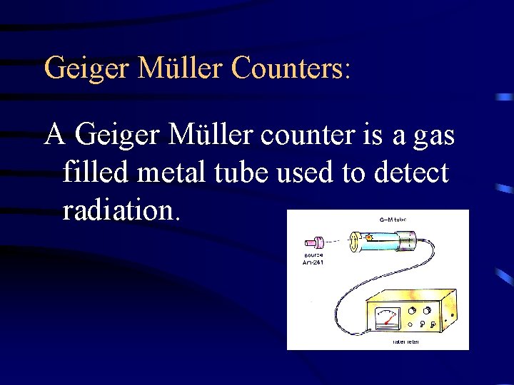 Geiger Müller Counters: A Geiger Müller counter is a gas filled metal tube used