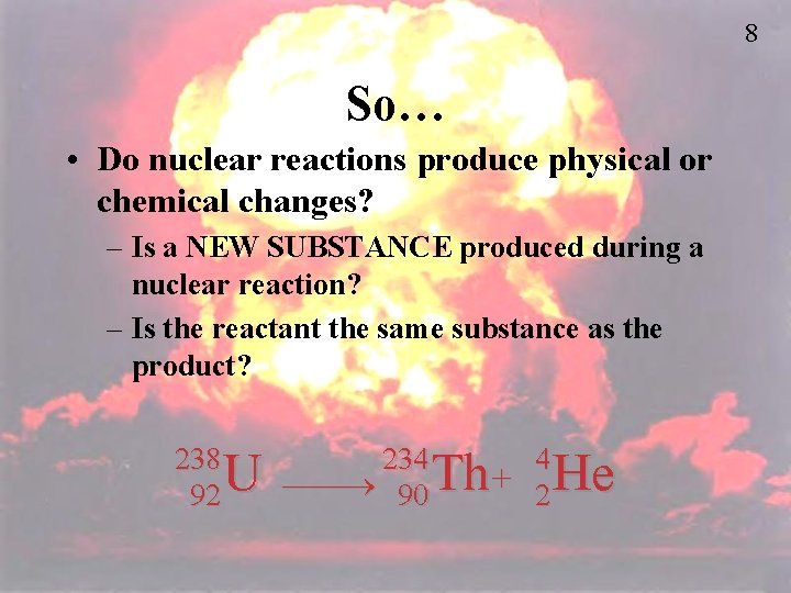 8 So… • Do nuclear reactions produce physical or chemical changes? – Is a