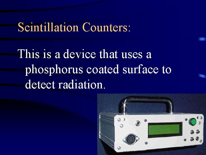 Scintillation Counters: This is a device that uses a phosphorus coated surface to detect