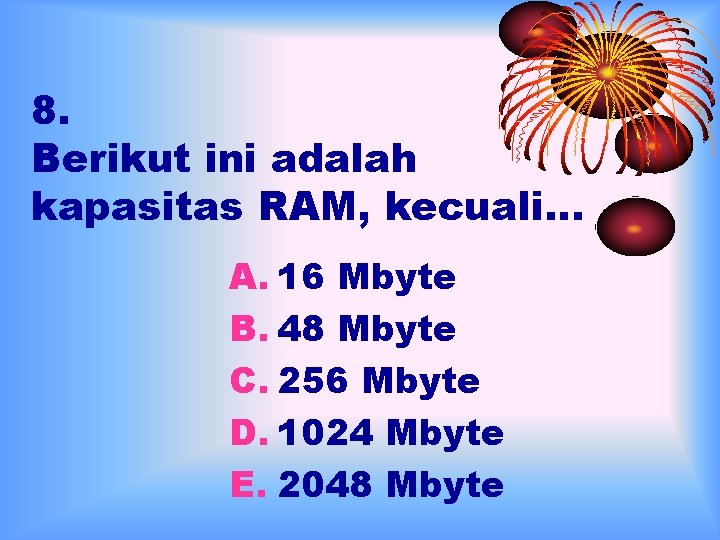8. Berikut ini adalah kapasitas RAM, kecuali… A. 16 Mbyte B. 48 Mbyte C.