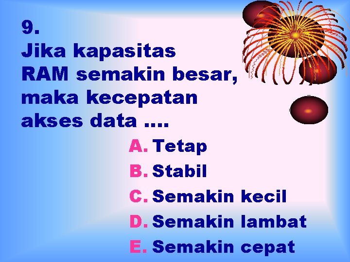 9. Jika kapasitas RAM semakin besar, maka kecepatan akses data …. A. Tetap B.