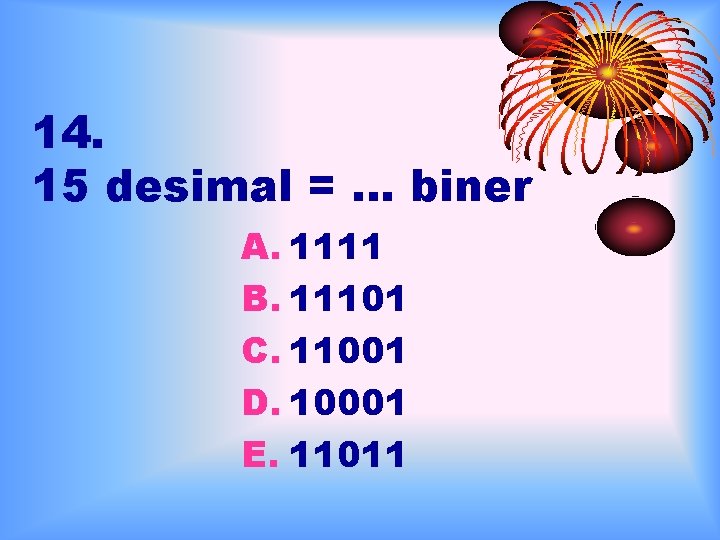 14. 15 desimal = … biner A. 1111 B. 11101 C. 11001 D. 10001