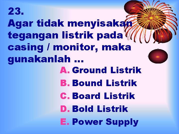 23. Agar tidak menyisakan tegangan listrik pada casing / monitor, maka gunakanlah … A.