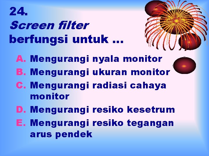 24. Screen filter berfungsi untuk … A. Mengurangi nyala monitor B. Mengurangi ukuran monitor