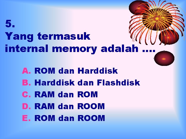 5. Yang termasuk internal memory adalah …. A. B. C. D. E. ROM dan