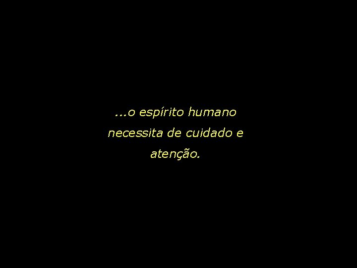 . . . o espírito humano necessita de cuidado e atenção. 