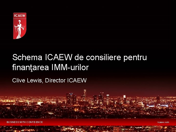 Schema ICAEW de consiliere pentru finanţarea IMM-urilor Clive Lewis, Director ICAEW BUSINESS WITH CONFIDENCE