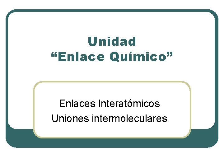 Unidad “Enlace Químico” Enlaces Interatómicos Uniones intermoleculares 