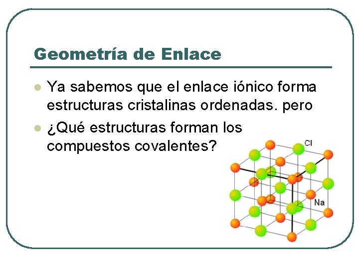 Geometría de Enlace l l Ya sabemos que el enlace iónico forma estructuras cristalinas