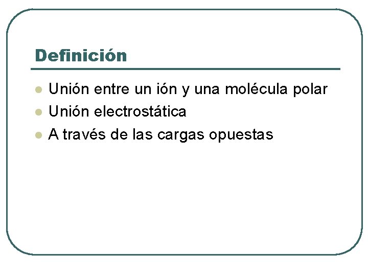 Definición l l l Unión entre un ión y una molécula polar Unión electrostática