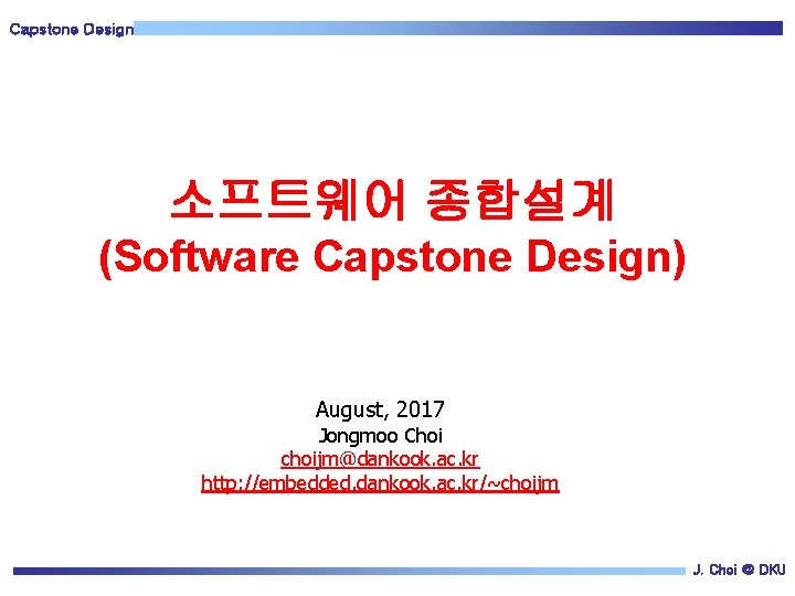 Capstone Design 소프트웨어 종합설계 (Software Capstone Design) August, 2017 Jongmoo Choi choijm@dankook. ac. kr