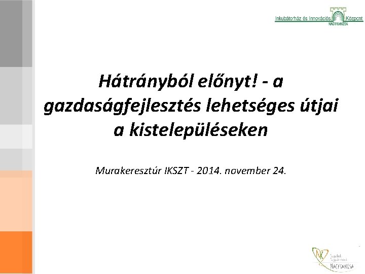 Hátrányból előnyt! - a gazdaságfejlesztés lehetséges útjai a kistelepüléseken Murakeresztúr IKSZT - 2014. november