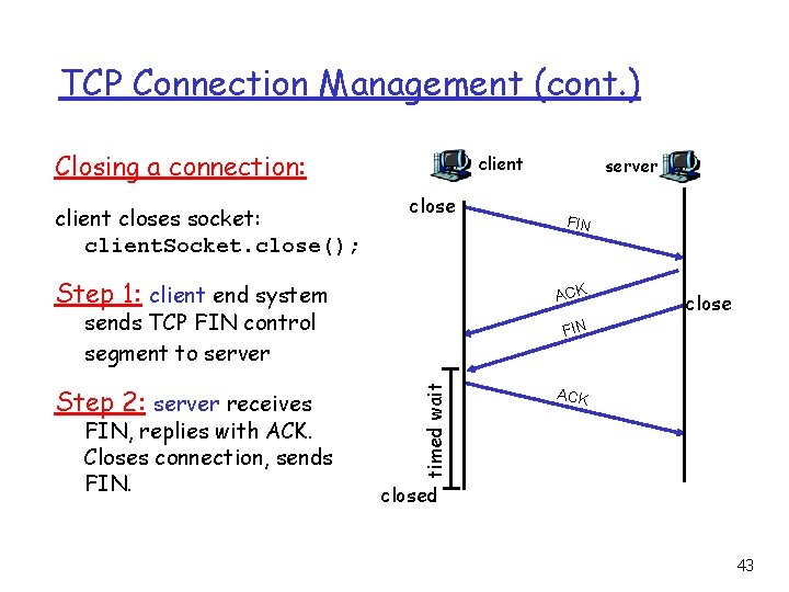 TCP Connection Management (cont. ) Closing a connection: client closes socket: client. Socket. close();