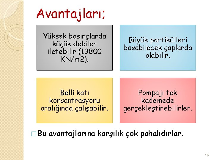 Avantajları; Yüksek basınçlarda küçük debiler iletebilir (13800 KN/m 2). Büyük partikülleri basabilecek çaplarda olabilir.