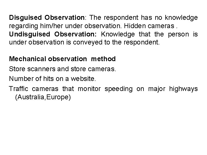 Disguised Observation: The respondent has no knowledge regarding him/her under observation. Hidden cameras. Undisguised