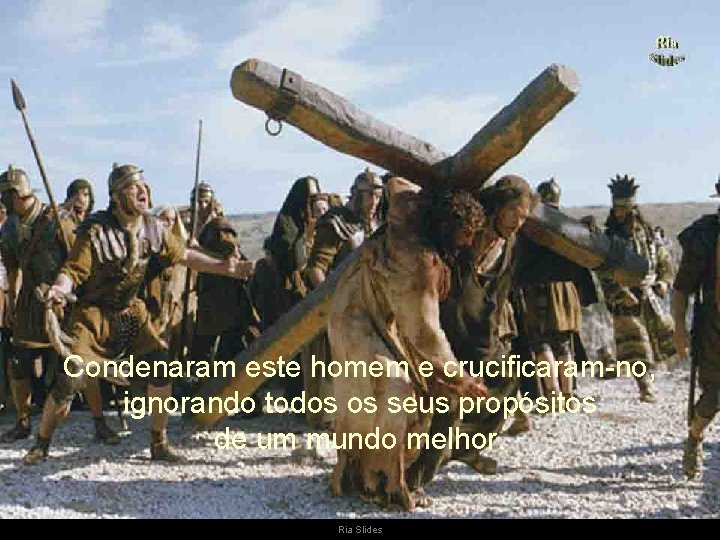 Condenaram este homem e crucificaram-no, ignorando todos os seus propósitos de um mundo melhor.