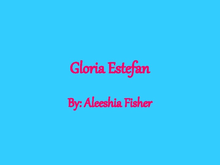 Gloria Estefan By: Aleeshia Fisher 